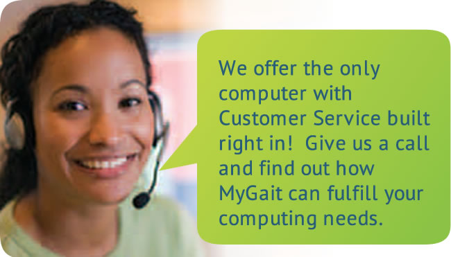 We offer the only computer with Customer Service build right in! Give us a call and find out how MyGait can fulfill your computing needs.